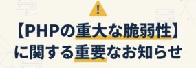 【PHPの重大な脆弱性】に関する重要なお知らせ